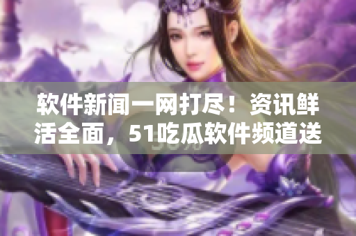軟件新聞一網(wǎng)打盡！資訊鮮活全面，51吃瓜軟件頻道送上前沿科技動(dòng)態(tài)