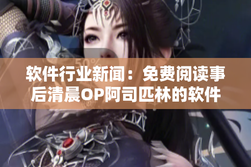 軟件行業(yè)新聞：免費(fèi)閱讀事后清晨OP阿司匹林的軟件應(yīng)用和生產(chǎn)技術(shù)