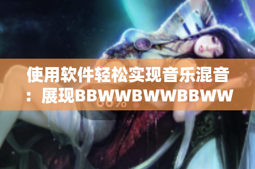 使用軟件輕松實現(xiàn)音樂混音：展現(xiàn)BBWWBWWBBWW的創(chuàng)作之路