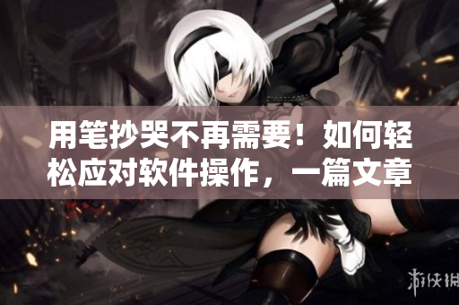 用筆抄哭不再需要！如何輕松應對軟件操作，一篇文章帶你搞定