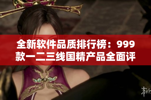 全新軟件品質(zhì)排行榜：999款一二三線國精產(chǎn)品全面評測！
