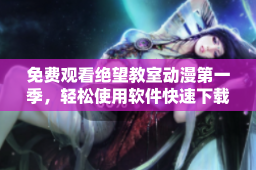 免費(fèi)觀看絕望教室動(dòng)漫第一季，輕松使用軟件快速下載，高清流暢觀影體驗(yàn)