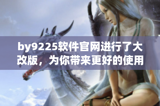 by9225軟件官網(wǎng)進(jìn)行了大改版，為你帶來(lái)更好的使用體驗(yàn)！