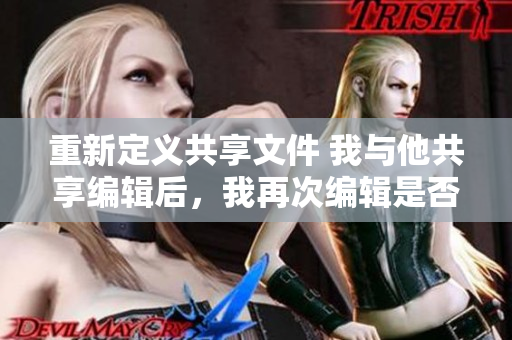重新定義共享文件 我與他共享編輯后，我再次編輯是否可行？