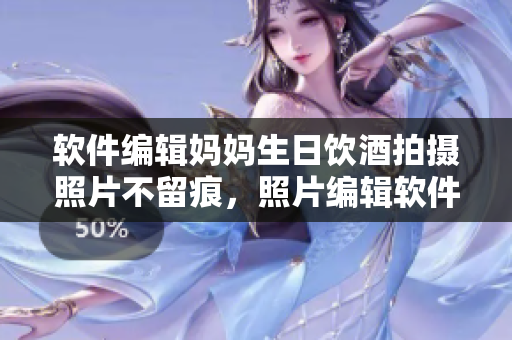 軟件編輯媽媽生日飲酒拍攝照片不留痕，照片編輯軟件解決問(wèn)題