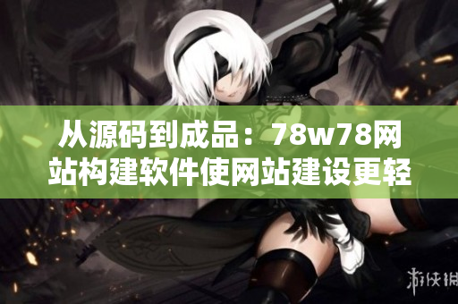 從源碼到成品：78w78網(wǎng)站構(gòu)建軟件使網(wǎng)站建設(shè)更輕松