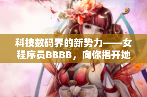 科技數(shù)碼界的新勢(shì)力——女程序員BBBB，向你揭開(kāi)她的軟件世界