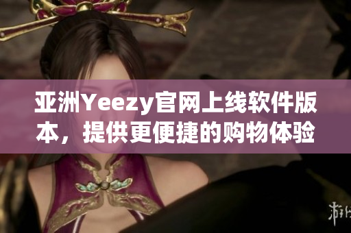 亞洲Yeezy官網(wǎng)上線軟件版本，提供更便捷的購物體驗(yàn)
