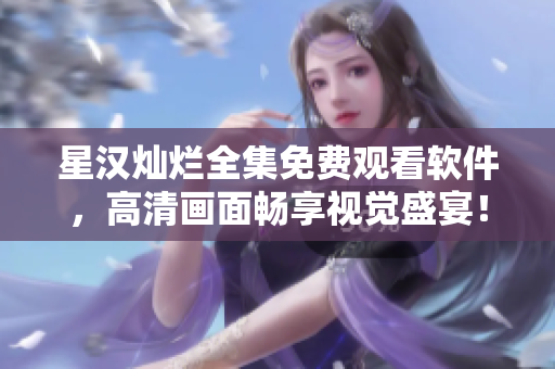星漢燦爛全集免費(fèi)觀看軟件，高清畫(huà)面暢享視覺(jué)盛宴！