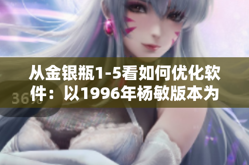 從金銀瓶1-5看如何優(yōu)化軟件：以1996年楊敏版本為例