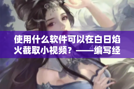 使用什么軟件可以在白日焰火截取小視頻？——編寫(xiě)經(jīng)驗(yàn)分享