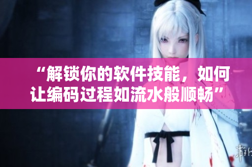 “解鎖你的軟件技能，如何讓編碼過(guò)程如流水般順暢”