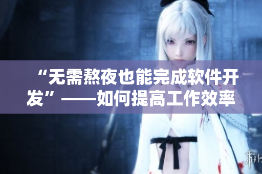 “無需熬夜也能完成軟件開發(fā)”——如何提高工作效率？