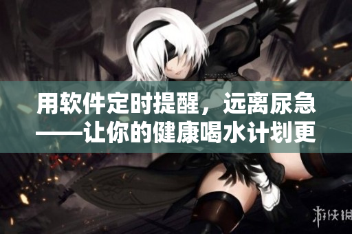 用軟件定時提醒，遠離尿急——讓你的健康喝水計劃更高效