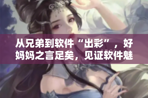 從兄弟到軟件“出彩”，好媽媽之言足矣，見證軟件魅力~