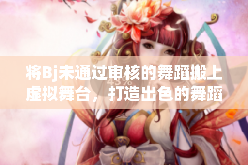 將Bj未通過審核的舞蹈搬上虛擬舞臺，打造出色的舞蹈作品！