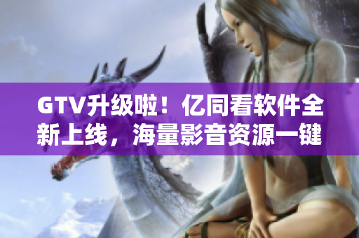GTV升級(jí)啦！億同看軟件全新上線，海量影音資源一鍵觀看！