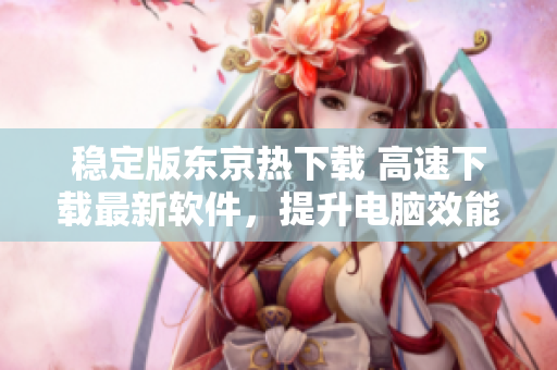 穩(wěn)定版東京熱下載 高速下載最新軟件，提升電腦效能