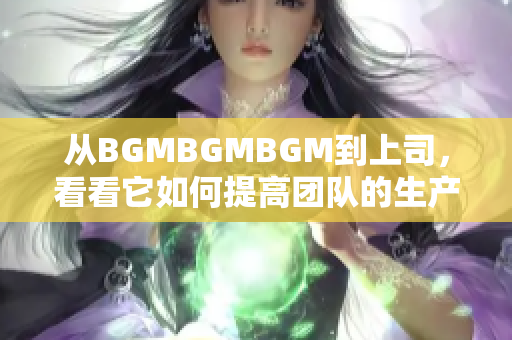 從BGMBGMBGM到上司，看看它如何提高團隊的生產力！