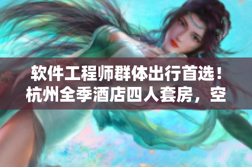 軟件工程師群體出行首選！杭州全季酒店四人套房，空氣凈化系統(tǒng)一應(yīng)俱全