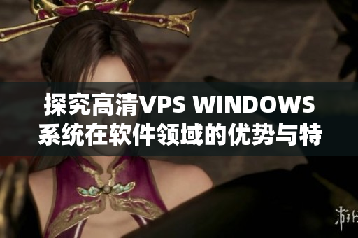 探究高清VPS WINDOWS系統(tǒng)在軟件領(lǐng)域的優(yōu)勢(shì)與特性