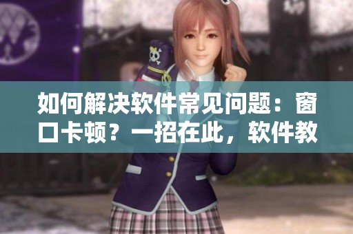 如何解決軟件常見(jiàn)問(wèn)題：窗口卡頓？一招在此，軟件教你，讓你不再蛋疼！
