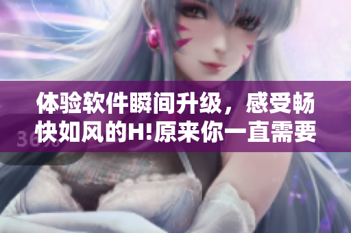 體驗(yàn)軟件瞬間升級(jí)，感受暢快如風(fēng)的H!原來(lái)你一直需要它