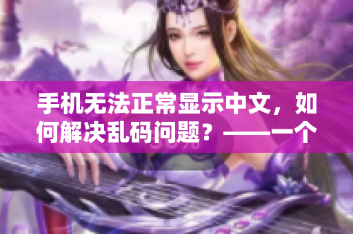 手機(jī)無(wú)法正常顯示中文，如何解決亂碼問(wèn)題？——一個(gè)關(guān)于軟件的教程
