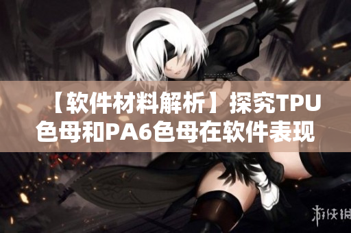 【軟件材料解析】探究TPU色母和PA6色母在軟件表現(xiàn)方面的差異性