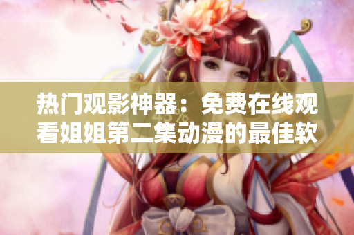 熱門觀影神器：免費(fèi)在線觀看姐姐第二集動(dòng)漫的最佳軟件推薦