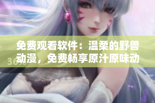 免費觀看軟件：溫柔的野獸動漫，免費暢享原汁原味動漫體驗！