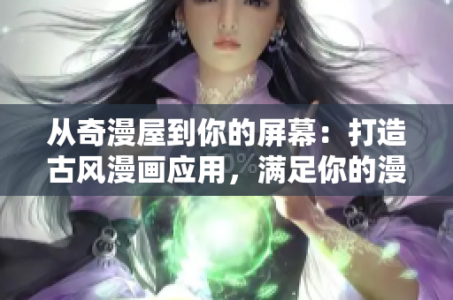 從奇漫屋到你的屏幕：打造古風(fēng)漫畫應(yīng)用，滿足你的漫畫需求