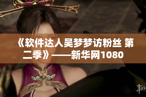 《軟件達(dá)人吳夢(mèng)夢(mèng)訪粉絲 第二季》——新華網(wǎng)1080