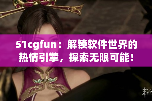 51cgfun：解鎖軟件世界的熱情引擎，探索無(wú)限可能！