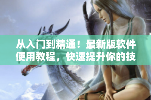 從入門到精通！最新版軟件使用教程，快速提升你的技能水平！