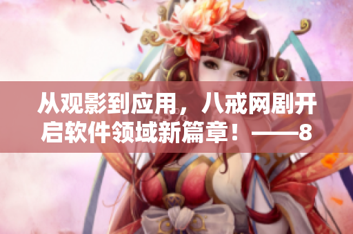 從觀影到應(yīng)用，八戒網(wǎng)劇開(kāi)啟軟件領(lǐng)域新篇章！——8個(gè)優(yōu)質(zhì)軟件推薦！