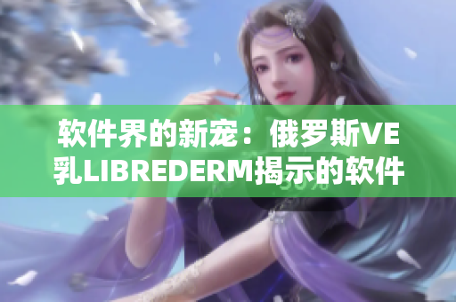 軟件界的新寵：俄羅斯VE乳LIBREDERM揭示的軟件革命