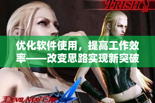 優(yōu)化軟件使用，提高工作效率——改變思路實(shí)現(xiàn)新突破