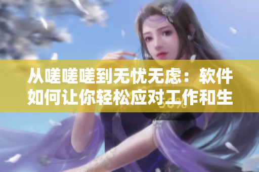 從嗟嗟嗟到無憂無慮：軟件如何讓你輕松應(yīng)對工作和生活