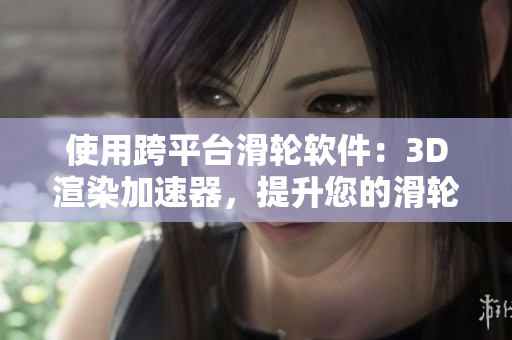 使用跨平臺滑輪軟件：3D渲染加速器，提升您的滑輪輪滑體驗！