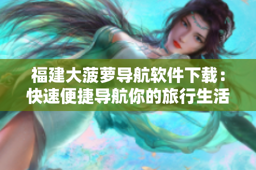 福建大菠蘿導航軟件下載：快速便捷導航你的旅行生活！