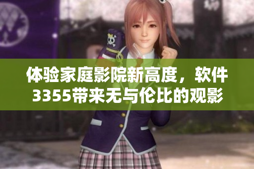 體驗家庭影院新高度，軟件3355帶來無與倫比的觀影享受！