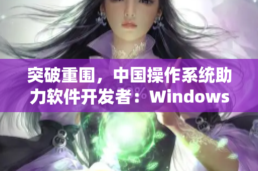 突破重圍，中國(guó)操作系統(tǒng)助力軟件開(kāi)發(fā)者：Windows野外之旅