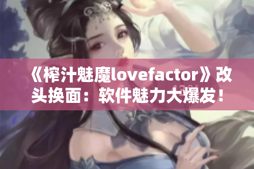 《榨汁魅魔lovefactor》改頭換面：軟件魅力大爆發(fā)！