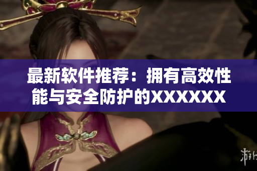 最新軟件推薦：擁有高效性能與安全防護(hù)的XXXXXXXXX
