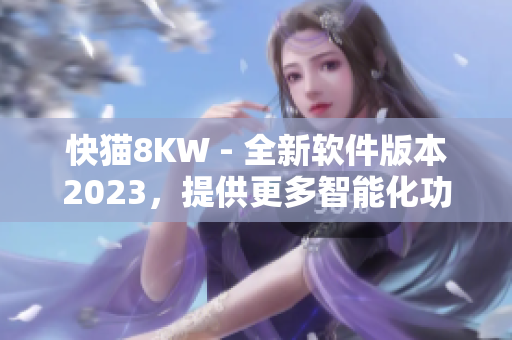 快貓8KW - 全新軟件版本2023，提供更多智能化功能與優(yōu)化體驗(yàn)