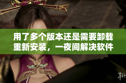 用了多個(gè)版本還是需要卸載重新安裝，一夜間解決軟件問(wèn)題