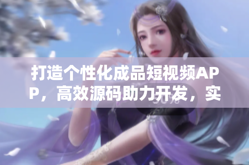 打造個(gè)性化成品短視頻APP，高效源碼助力開(kāi)發(fā)，實(shí)踐愿景！