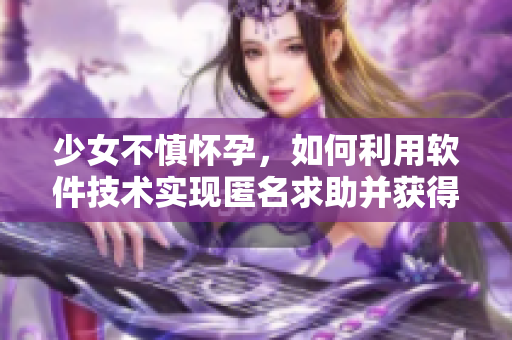 少女不慎懷孕，如何利用軟件技術(shù)實(shí)現(xiàn)匿名求助并獲得周到指導(dǎo)？