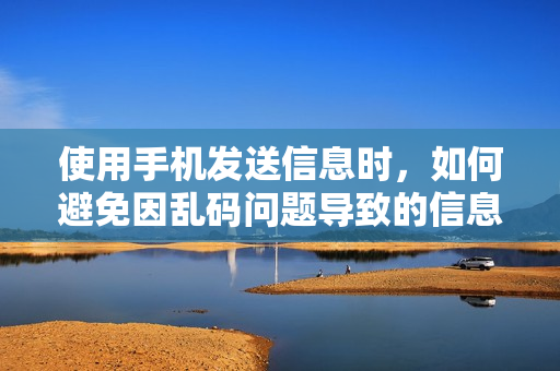 使用手機(jī)發(fā)送信息時(shí)，如何避免因亂碼問(wèn)題導(dǎo)致的信息錯(cuò)誤？